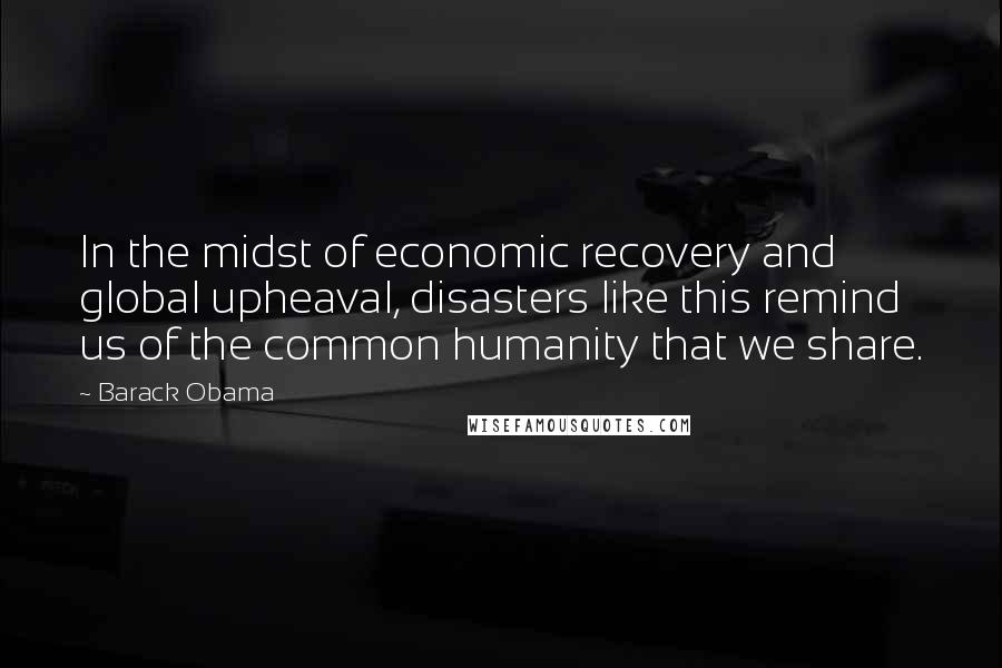 Barack Obama Quotes: In the midst of economic recovery and global upheaval, disasters like this remind us of the common humanity that we share.