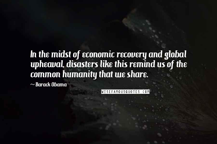 Barack Obama Quotes: In the midst of economic recovery and global upheaval, disasters like this remind us of the common humanity that we share.