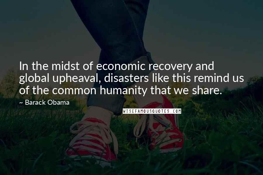 Barack Obama Quotes: In the midst of economic recovery and global upheaval, disasters like this remind us of the common humanity that we share.