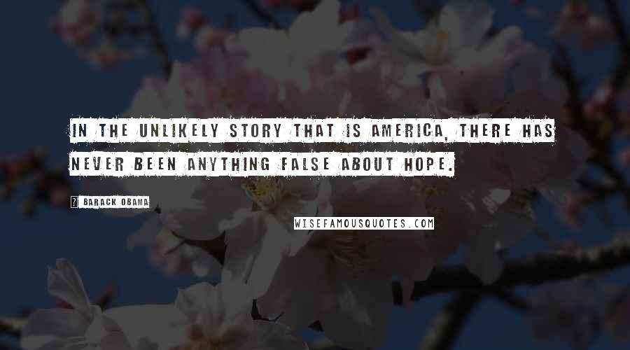 Barack Obama Quotes: In the unlikely story that is America, there has never been anything false about hope.