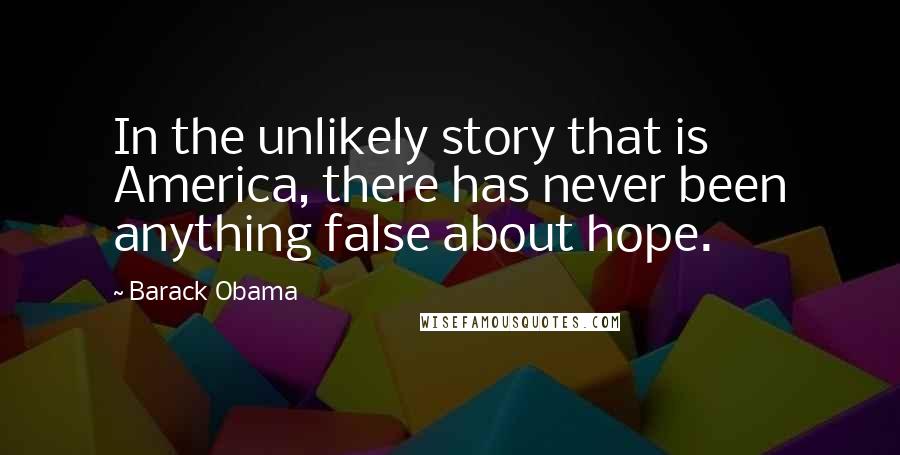 Barack Obama Quotes: In the unlikely story that is America, there has never been anything false about hope.