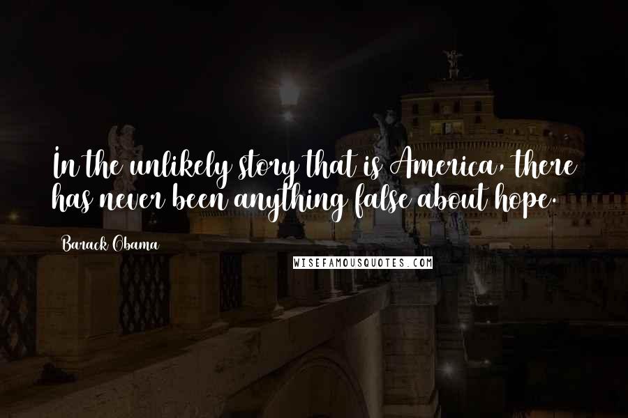 Barack Obama Quotes: In the unlikely story that is America, there has never been anything false about hope.