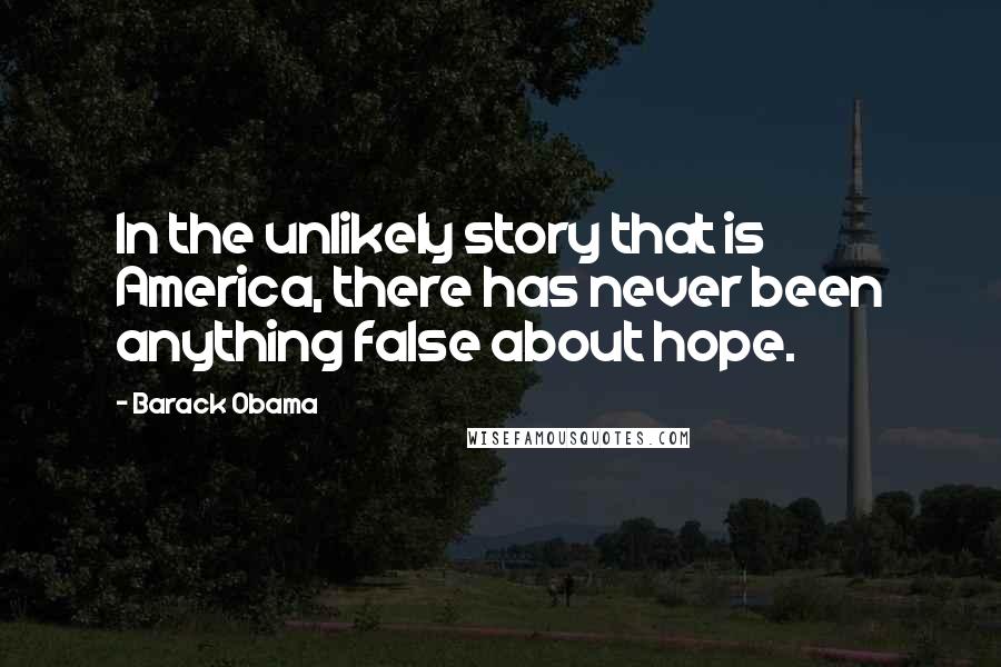 Barack Obama Quotes: In the unlikely story that is America, there has never been anything false about hope.