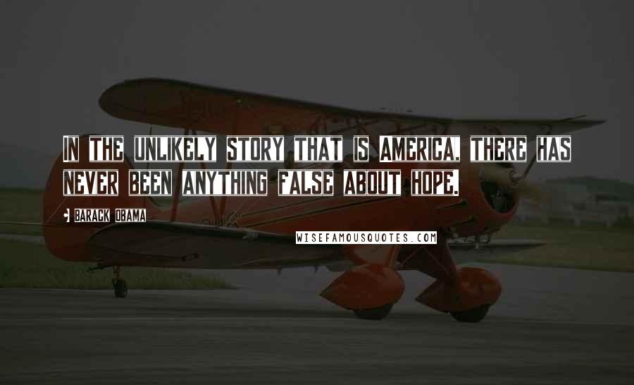 Barack Obama Quotes: In the unlikely story that is America, there has never been anything false about hope.