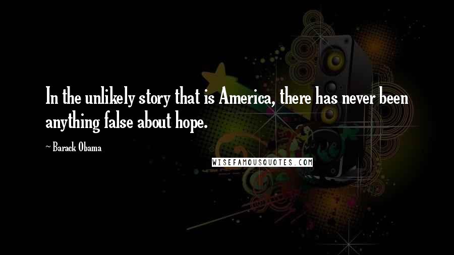 Barack Obama Quotes: In the unlikely story that is America, there has never been anything false about hope.