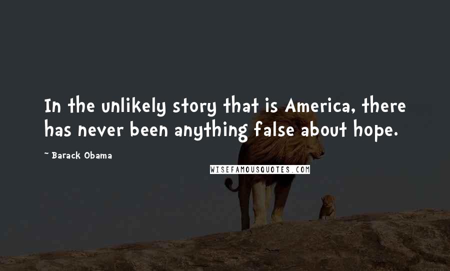 Barack Obama Quotes: In the unlikely story that is America, there has never been anything false about hope.