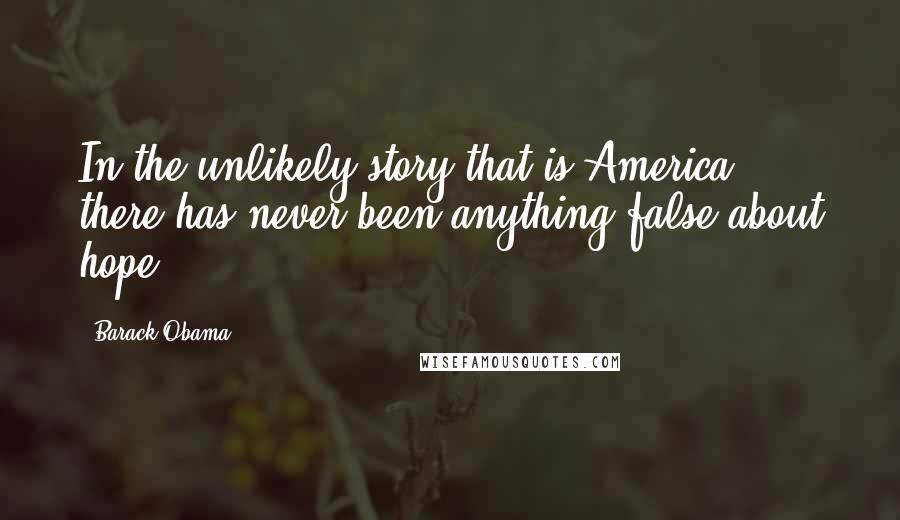 Barack Obama Quotes: In the unlikely story that is America, there has never been anything false about hope.