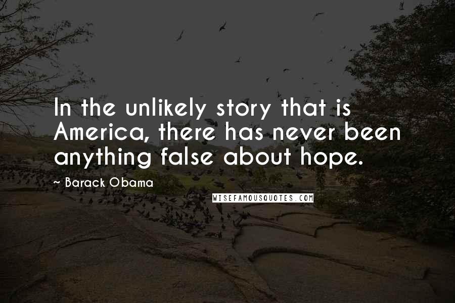 Barack Obama Quotes: In the unlikely story that is America, there has never been anything false about hope.