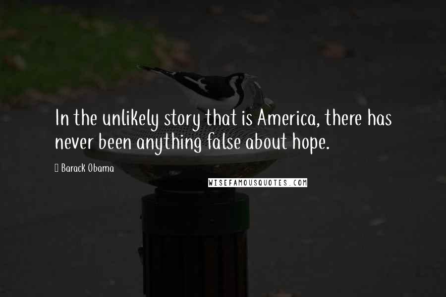 Barack Obama Quotes: In the unlikely story that is America, there has never been anything false about hope.