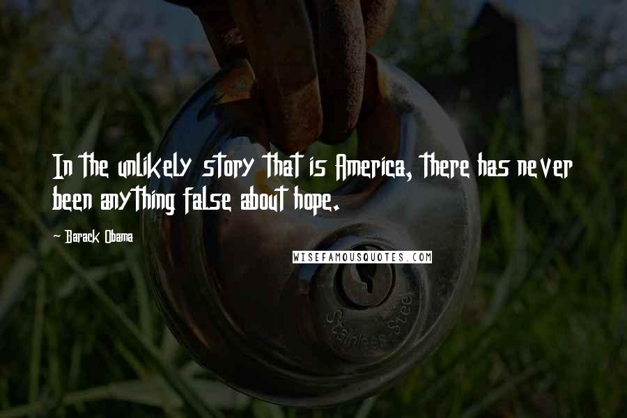 Barack Obama Quotes: In the unlikely story that is America, there has never been anything false about hope.