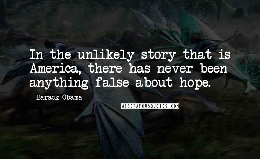 Barack Obama Quotes: In the unlikely story that is America, there has never been anything false about hope.