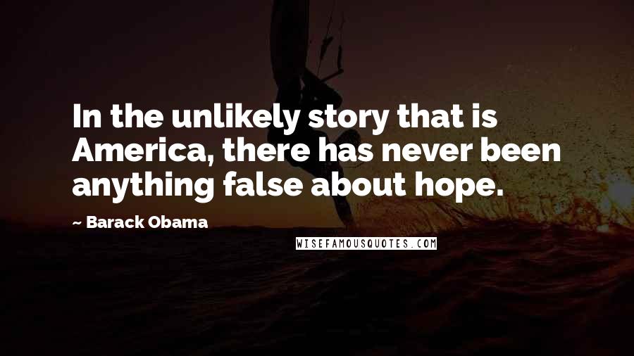 Barack Obama Quotes: In the unlikely story that is America, there has never been anything false about hope.