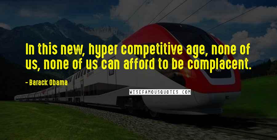 Barack Obama Quotes: In this new, hyper competitive age, none of us, none of us can afford to be complacent.