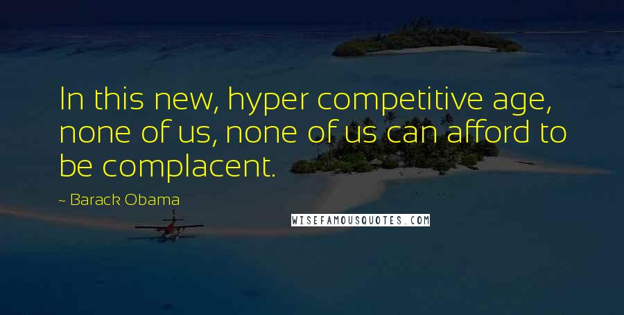 Barack Obama Quotes: In this new, hyper competitive age, none of us, none of us can afford to be complacent.