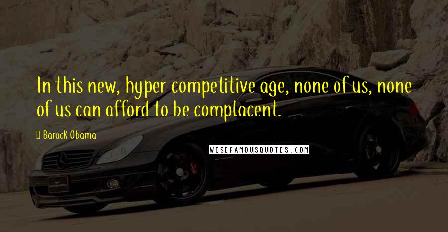 Barack Obama Quotes: In this new, hyper competitive age, none of us, none of us can afford to be complacent.