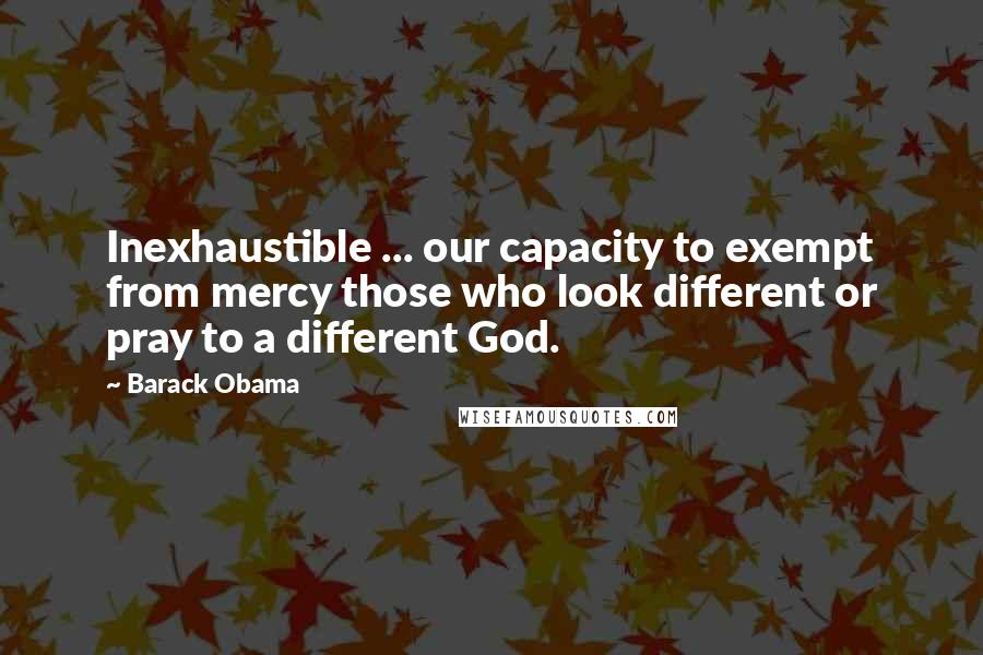 Barack Obama Quotes: Inexhaustible ... our capacity to exempt from mercy those who look different or pray to a different God.
