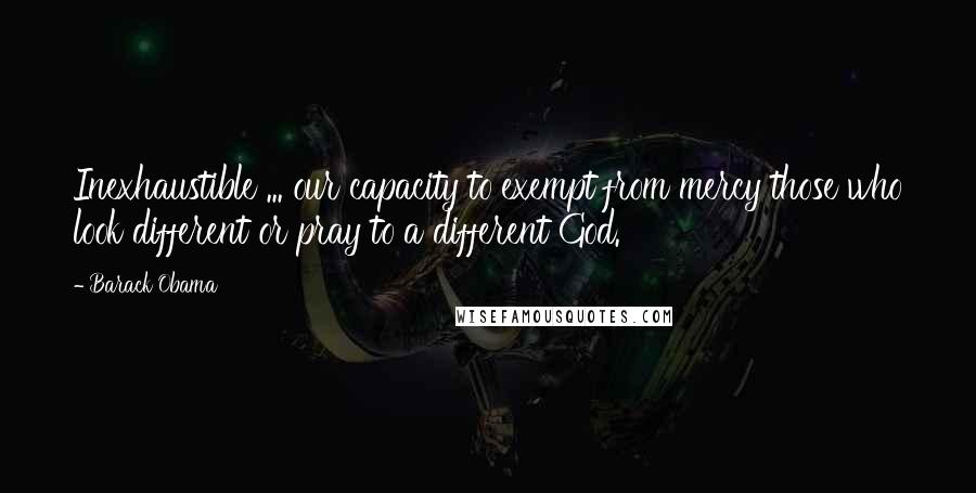 Barack Obama Quotes: Inexhaustible ... our capacity to exempt from mercy those who look different or pray to a different God.