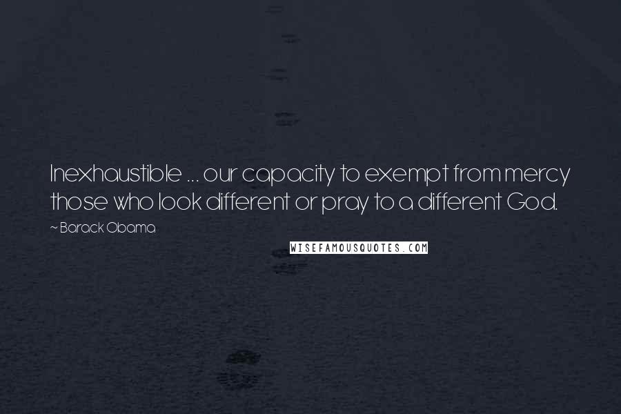 Barack Obama Quotes: Inexhaustible ... our capacity to exempt from mercy those who look different or pray to a different God.