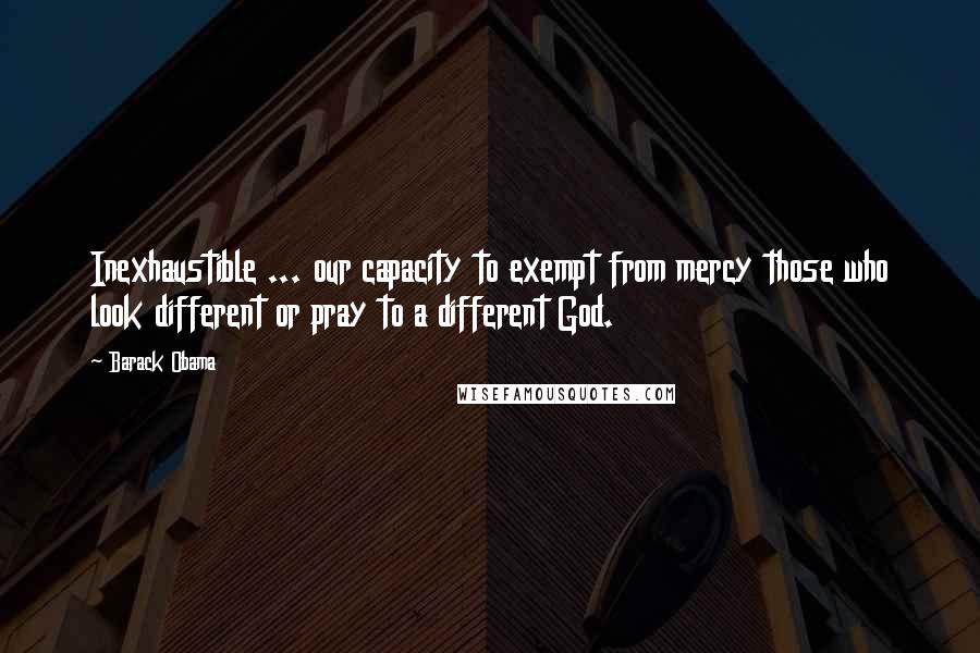 Barack Obama Quotes: Inexhaustible ... our capacity to exempt from mercy those who look different or pray to a different God.