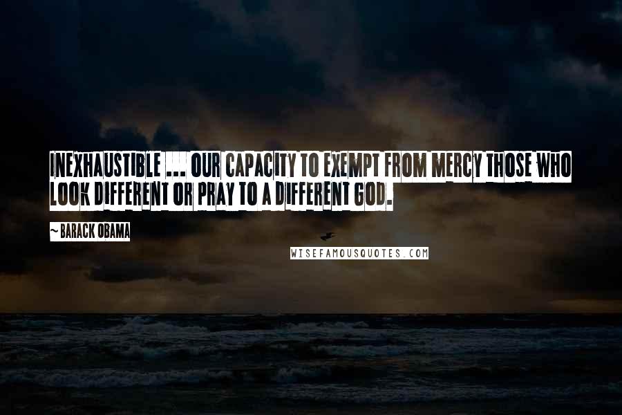 Barack Obama Quotes: Inexhaustible ... our capacity to exempt from mercy those who look different or pray to a different God.