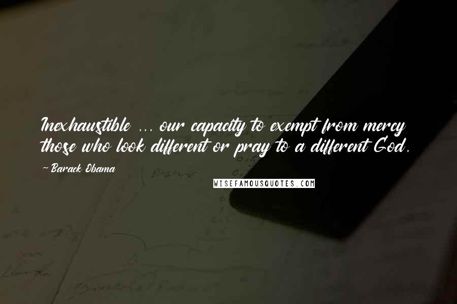 Barack Obama Quotes: Inexhaustible ... our capacity to exempt from mercy those who look different or pray to a different God.
