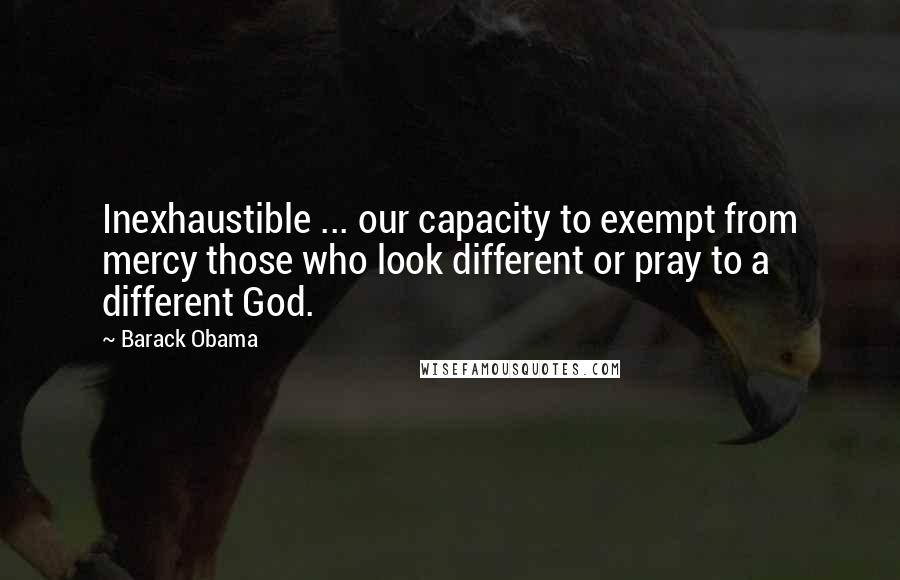 Barack Obama Quotes: Inexhaustible ... our capacity to exempt from mercy those who look different or pray to a different God.