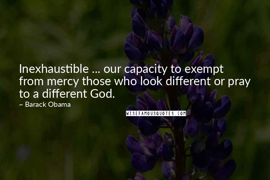 Barack Obama Quotes: Inexhaustible ... our capacity to exempt from mercy those who look different or pray to a different God.