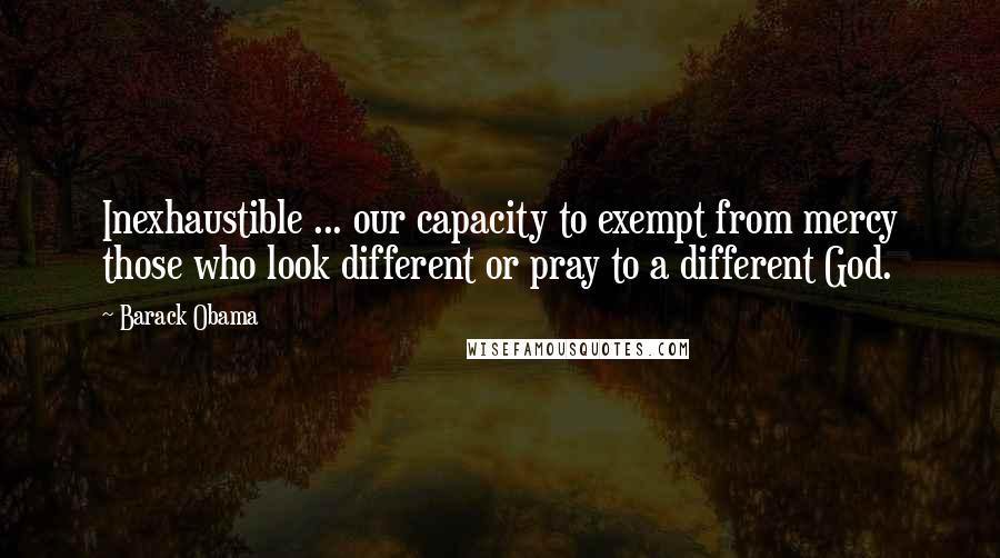 Barack Obama Quotes: Inexhaustible ... our capacity to exempt from mercy those who look different or pray to a different God.