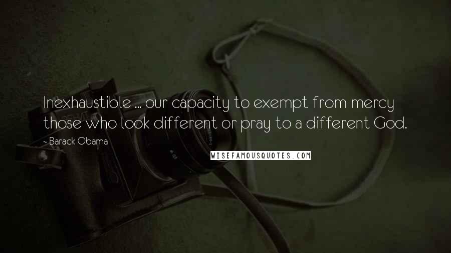 Barack Obama Quotes: Inexhaustible ... our capacity to exempt from mercy those who look different or pray to a different God.