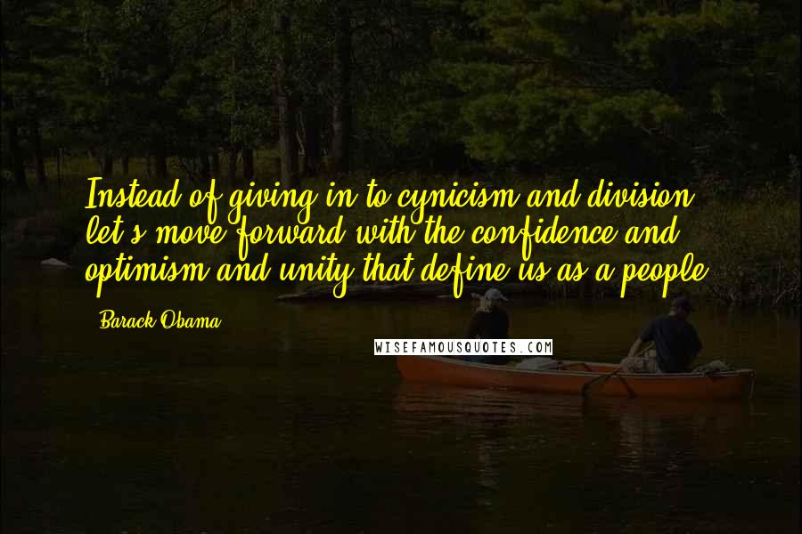 Barack Obama Quotes: Instead of giving in to cynicism and division, let's move forward with the confidence and optimism and unity that define us as a people.