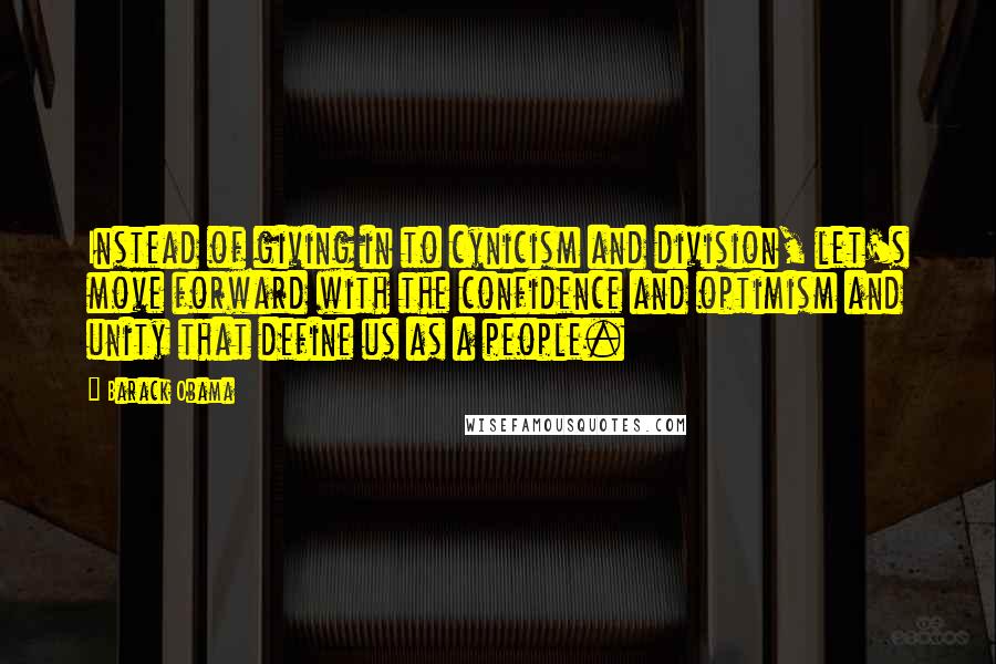 Barack Obama Quotes: Instead of giving in to cynicism and division, let's move forward with the confidence and optimism and unity that define us as a people.