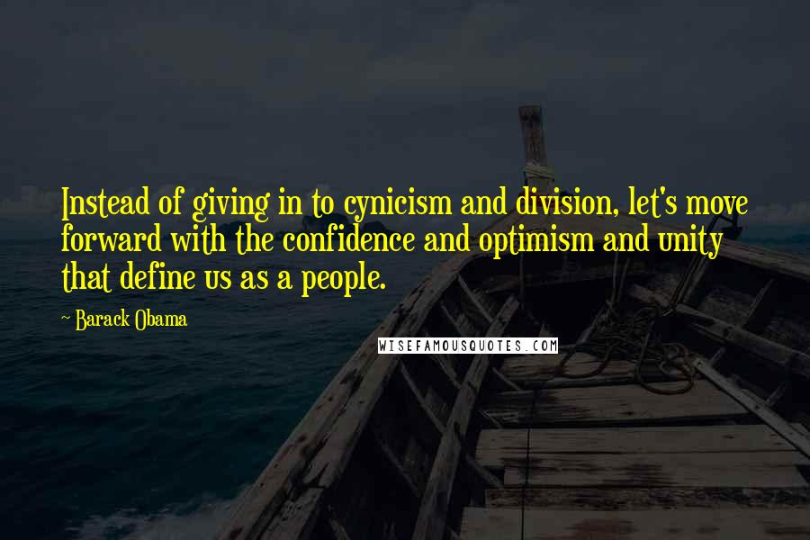 Barack Obama Quotes: Instead of giving in to cynicism and division, let's move forward with the confidence and optimism and unity that define us as a people.