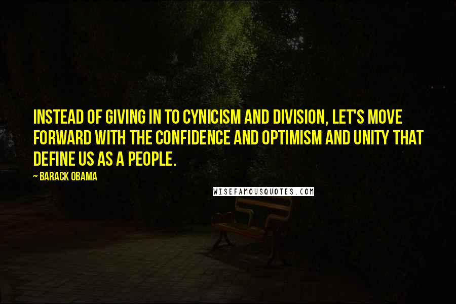 Barack Obama Quotes: Instead of giving in to cynicism and division, let's move forward with the confidence and optimism and unity that define us as a people.