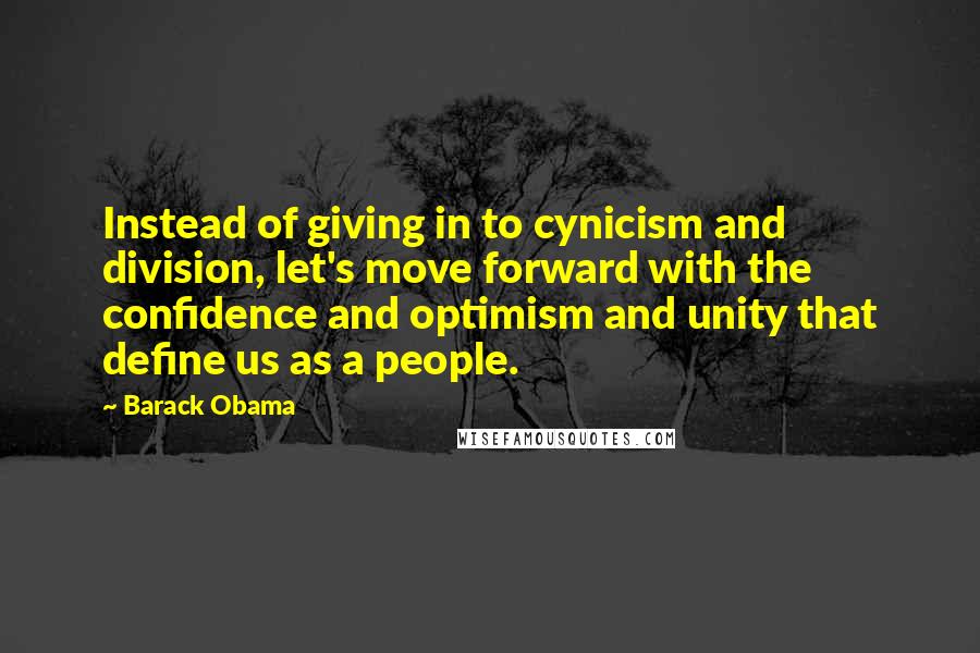 Barack Obama Quotes: Instead of giving in to cynicism and division, let's move forward with the confidence and optimism and unity that define us as a people.