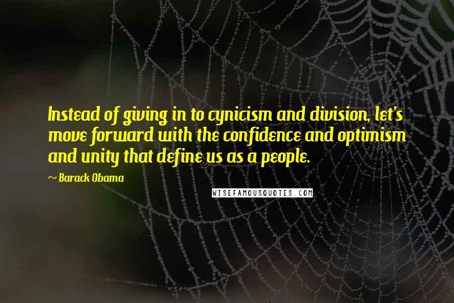 Barack Obama Quotes: Instead of giving in to cynicism and division, let's move forward with the confidence and optimism and unity that define us as a people.