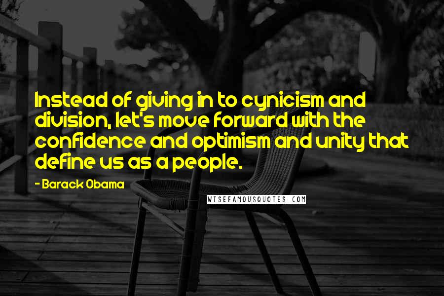 Barack Obama Quotes: Instead of giving in to cynicism and division, let's move forward with the confidence and optimism and unity that define us as a people.