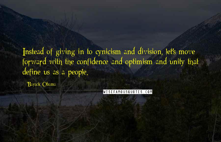 Barack Obama Quotes: Instead of giving in to cynicism and division, let's move forward with the confidence and optimism and unity that define us as a people.