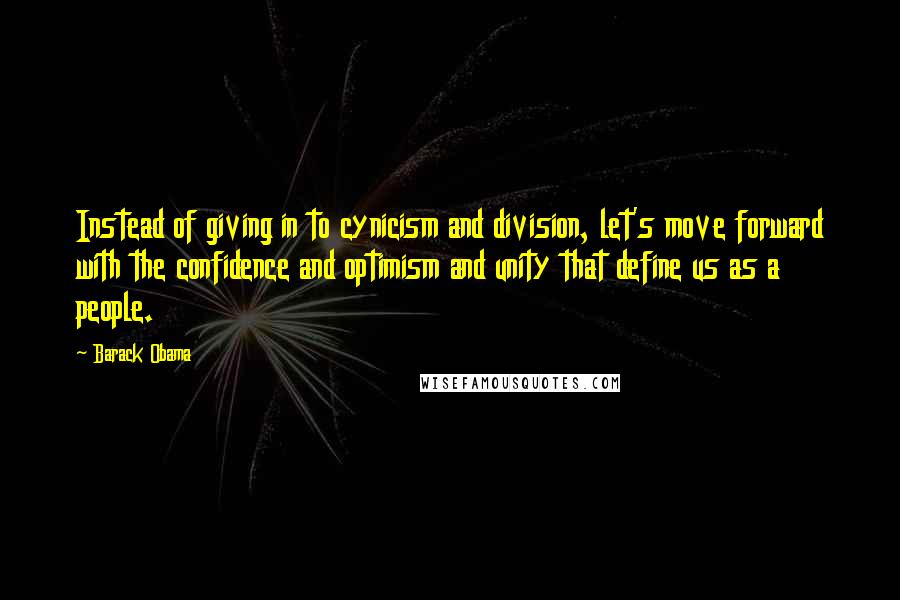 Barack Obama Quotes: Instead of giving in to cynicism and division, let's move forward with the confidence and optimism and unity that define us as a people.