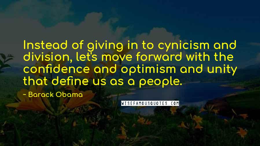 Barack Obama Quotes: Instead of giving in to cynicism and division, let's move forward with the confidence and optimism and unity that define us as a people.