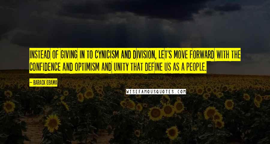 Barack Obama Quotes: Instead of giving in to cynicism and division, let's move forward with the confidence and optimism and unity that define us as a people.