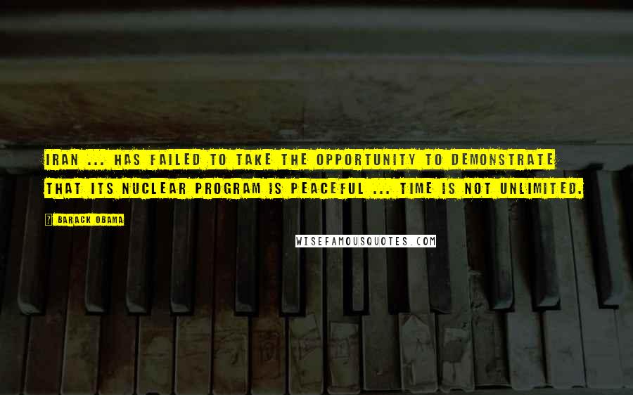 Barack Obama Quotes: Iran ... has failed to take the opportunity to demonstrate that its nuclear program is peaceful ... time is not unlimited.