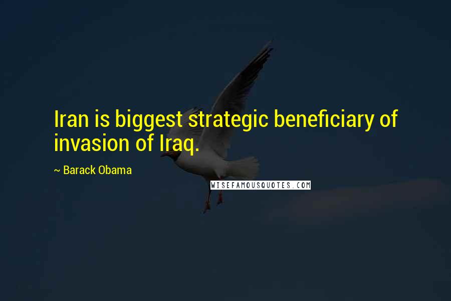 Barack Obama Quotes: Iran is biggest strategic beneficiary of invasion of Iraq.