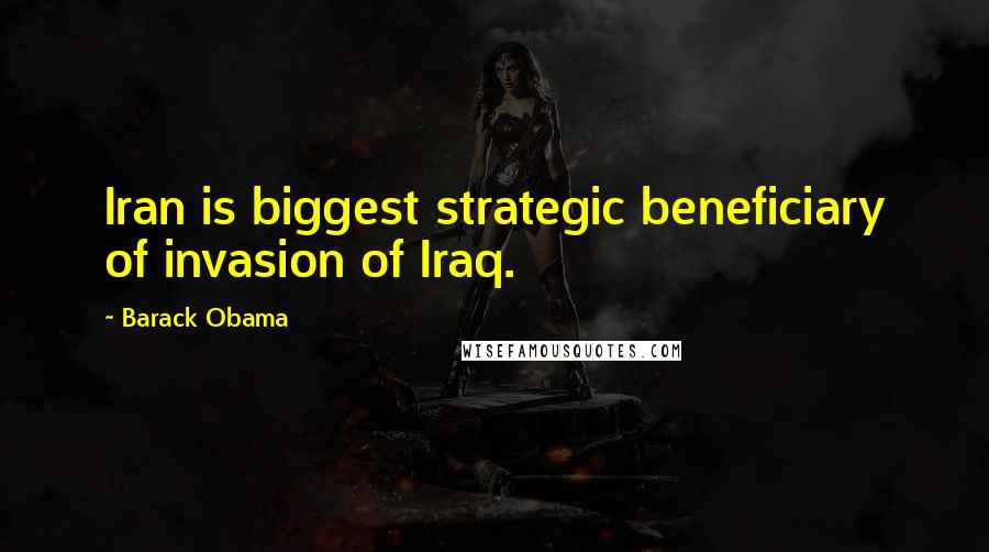 Barack Obama Quotes: Iran is biggest strategic beneficiary of invasion of Iraq.