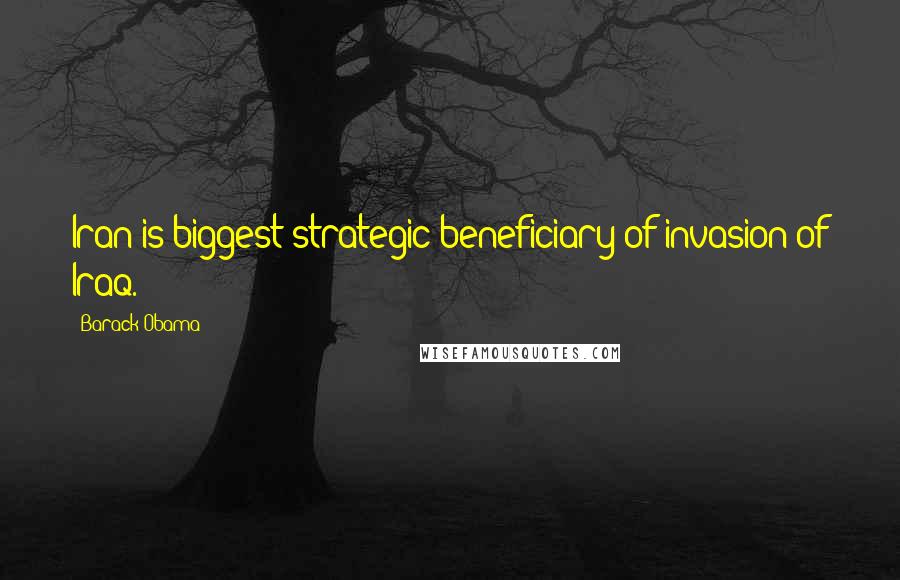 Barack Obama Quotes: Iran is biggest strategic beneficiary of invasion of Iraq.