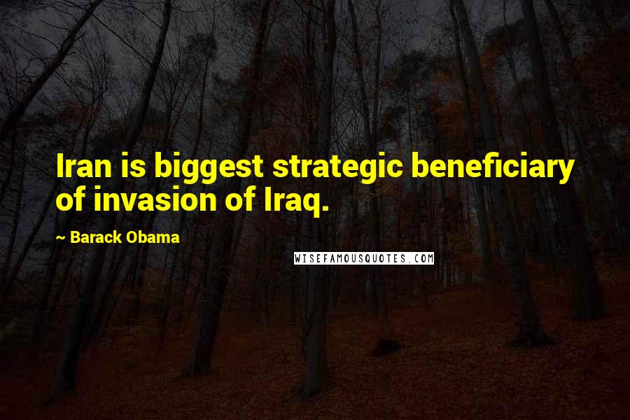 Barack Obama Quotes: Iran is biggest strategic beneficiary of invasion of Iraq.