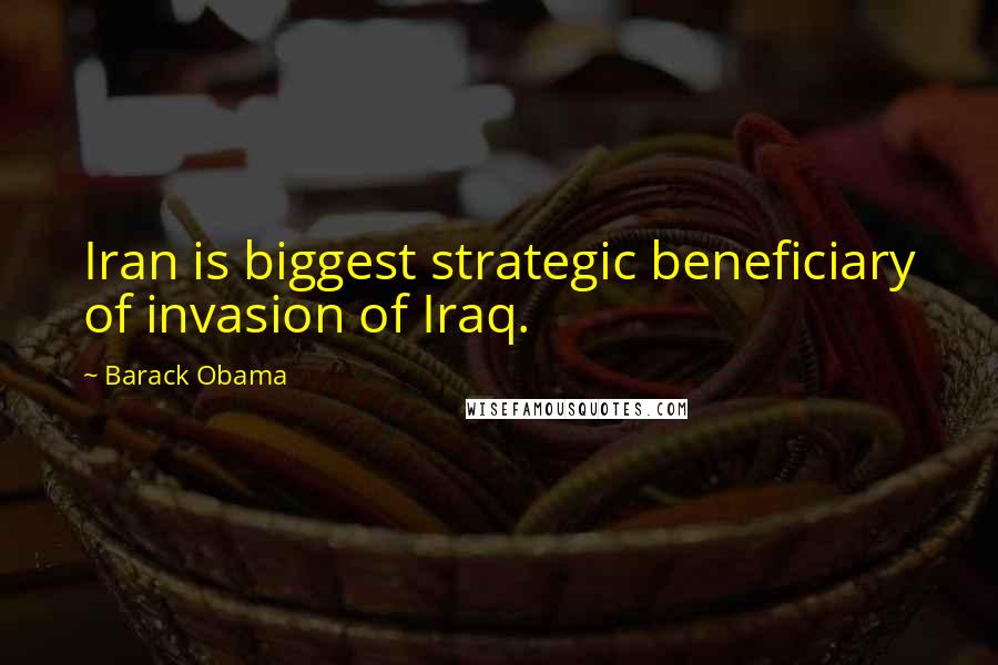 Barack Obama Quotes: Iran is biggest strategic beneficiary of invasion of Iraq.