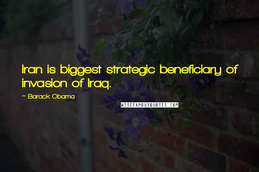 Barack Obama Quotes: Iran is biggest strategic beneficiary of invasion of Iraq.