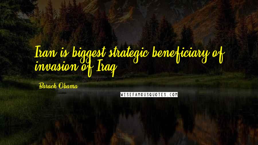 Barack Obama Quotes: Iran is biggest strategic beneficiary of invasion of Iraq.