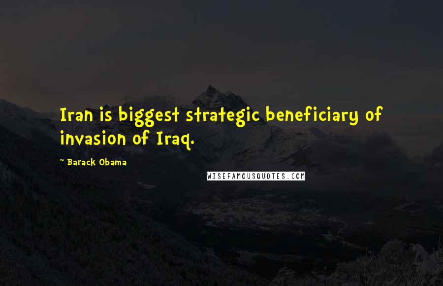 Barack Obama Quotes: Iran is biggest strategic beneficiary of invasion of Iraq.