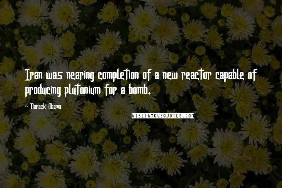 Barack Obama Quotes: Iran was nearing completion of a new reactor capable of producing plutonium for a bomb.